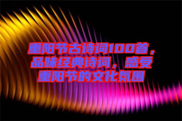 重陽節(jié)古詩詞100首，品味經(jīng)典詩詞，感受重陽節(jié)的文化氛圍