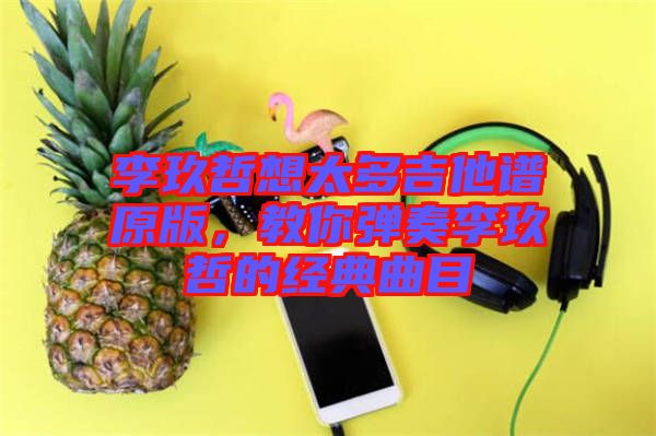 李玖哲想太多吉他譜原版，教你彈奏李玖哲的經(jīng)典曲目
