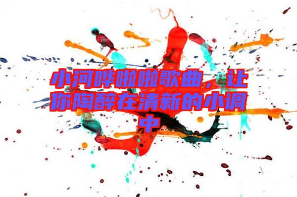 小河嘩啦啦歌曲，讓你陶醉在清新的小調(diào)中