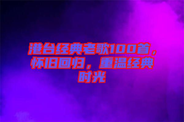 港臺經(jīng)典老歌100首，懷舊回歸，重溫經(jīng)典時光