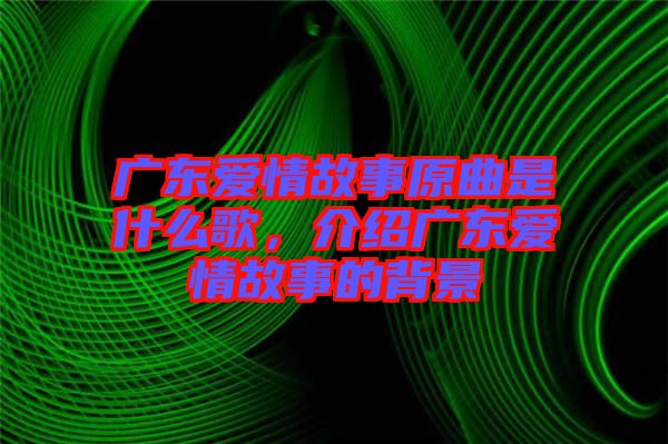 廣東愛情故事原曲是什么歌，介紹廣東愛情故事的背景