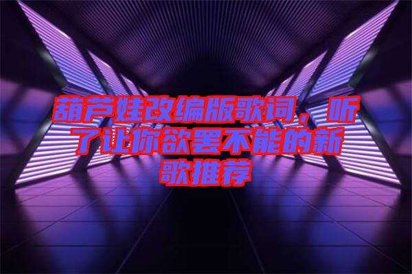 葫蘆娃改編版歌詞，聽了讓你欲罷不能的新歌推薦