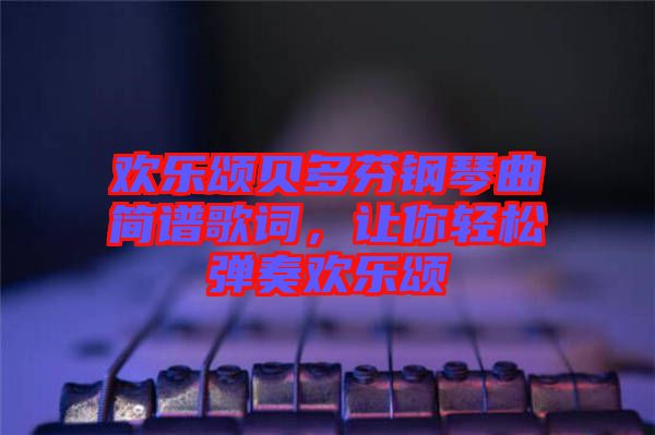 歡樂頌貝多芬鋼琴曲簡譜歌詞，讓你輕松彈奏歡樂頌
