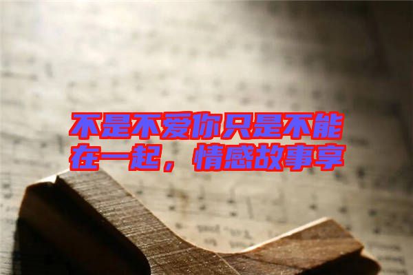 不是不愛你只是不能在一起，情感故事享