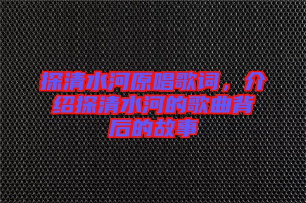 探清水河原唱歌詞，介紹探清水河的歌曲背后的故事