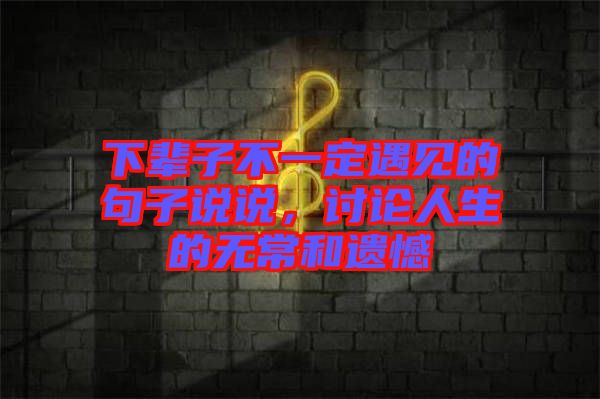 下輩子不一定遇見的句子說說，討論人生的無常和遺憾