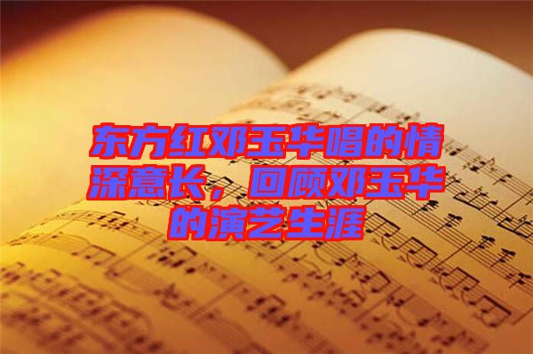 東方紅鄧玉華唱的情深意長(zhǎng)，回顧?quán)囉袢A的演藝生涯