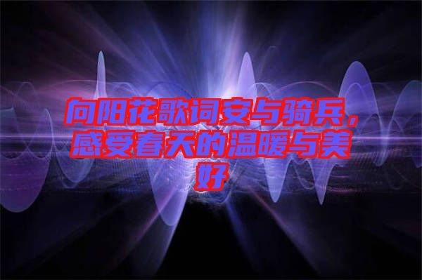 向陽(yáng)花歌詞安與騎兵，感受春天的溫暖與美好