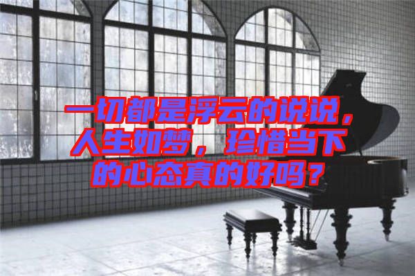 一切都是浮云的說說，人生如夢，珍惜當(dāng)下的心態(tài)真的好嗎？
