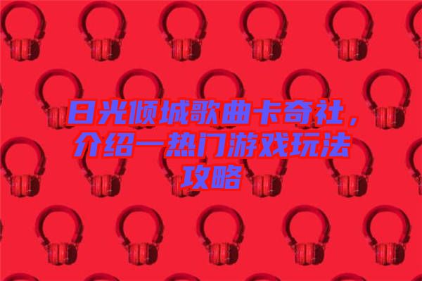 日光傾城歌曲卡奇社，介紹一熱門(mén)游戲玩法攻略