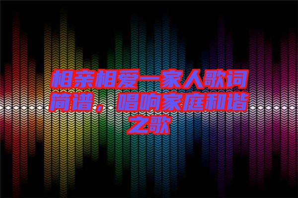相親相愛一家人歌詞簡譜，唱響家庭和諧之歌