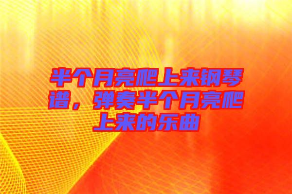 半個(gè)月亮爬上來(lái)鋼琴譜，彈奏半個(gè)月亮爬上來(lái)的樂(lè)曲