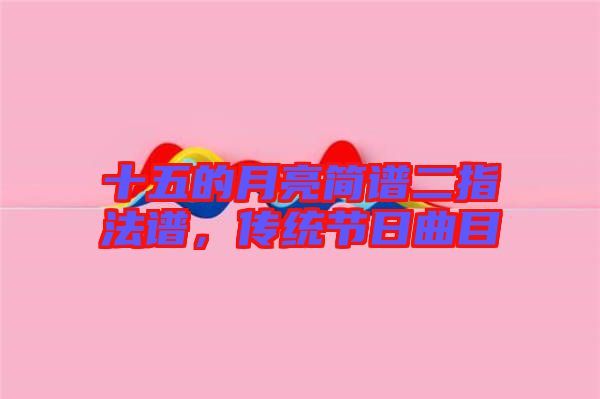 十五的月亮簡(jiǎn)譜二指法譜，傳統(tǒng)節(jié)日曲目