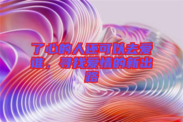 了心的人還可以去愛誰，尋找愛情的新出路