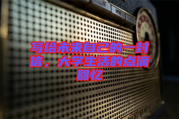 寫給未來(lái)自己的一封信，大學(xué)生活的點(diǎn)滴回憶