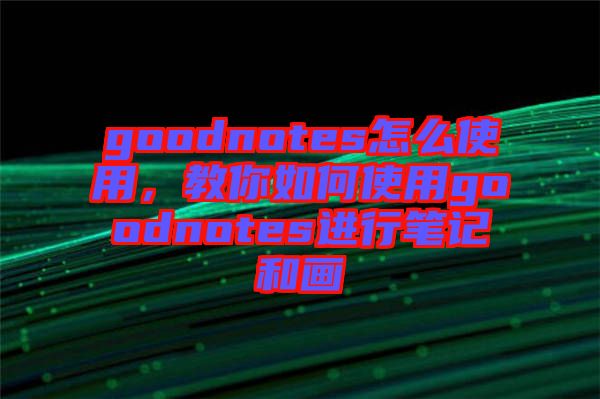goodnotes怎么使用，教你如何使用goodnotes進(jìn)行筆記和畫