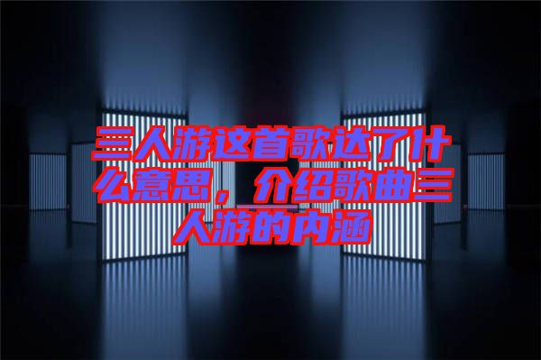 三人游這首歌達(dá)了什么意思，介紹歌曲三人游的內(nèi)涵