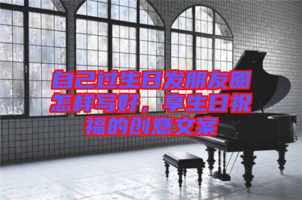 自己過生日發(fā)朋友圈怎樣寫好，享生日祝福的創(chuàng)意文案