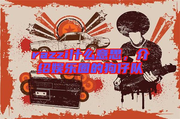 razzi什么意思，介紹娛樂圈的狗仔隊