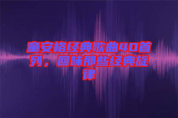 童安格經(jīng)典歌曲40首列，回味那些經(jīng)典旋律