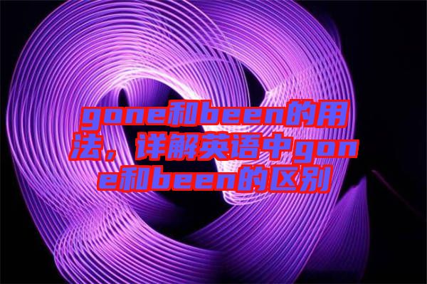 gone和been的用法，詳解英語中g(shù)one和been的區(qū)別