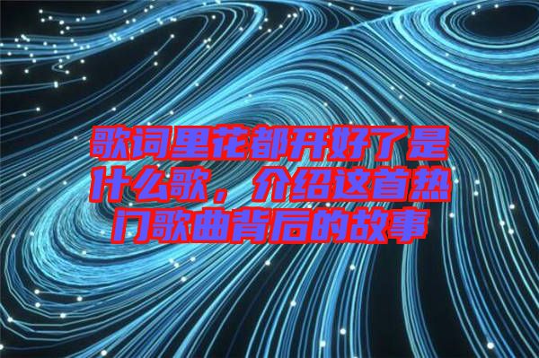 歌詞里花都開好了是什么歌，介紹這首熱門歌曲背后的故事