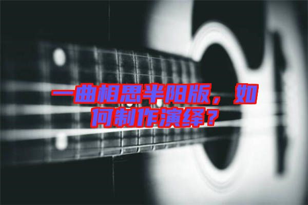 一曲相思半陽版，如何制作演繹？