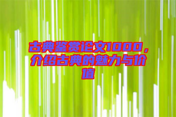 古典鑒賞論文1000，介紹古典的魅力與價值