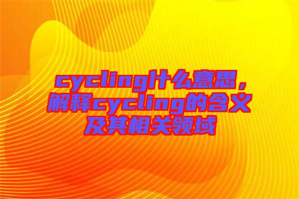 cycling什么意思，解釋cycling的含義及其相關(guān)領(lǐng)域
