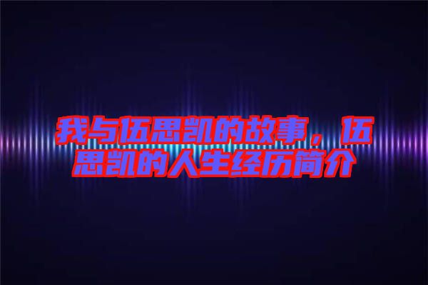 我與伍思凱的故事，伍思凱的人生經(jīng)歷簡(jiǎn)介