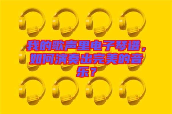 我的歌聲里電子琴譜，如何演奏出完美的音樂？