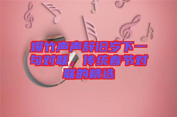 爆竹聲聲辭舊歲下一句對聯(lián)，傳統(tǒng)春節(jié)對聯(lián)的精選