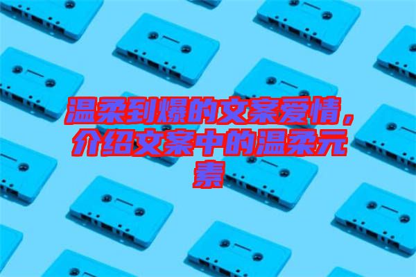 溫柔到爆的文案愛(ài)情，介紹文案中的溫柔元素