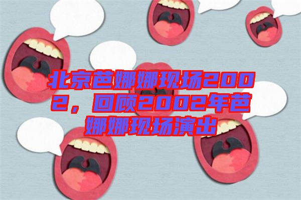 北京芭娜娜現(xiàn)場(chǎng)2002，回顧2002年芭娜娜現(xiàn)場(chǎng)演出