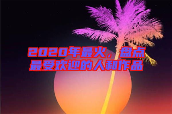 2020年最火，盤(pán)點(diǎn)最受歡迎的人和作品
