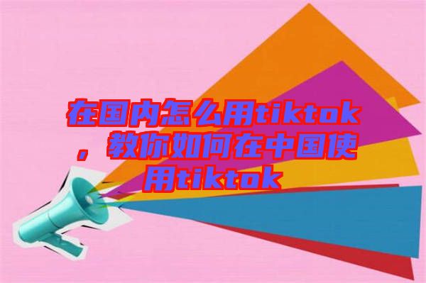 在國(guó)內(nèi)怎么用tiktok，教你如何在中國(guó)使用tiktok