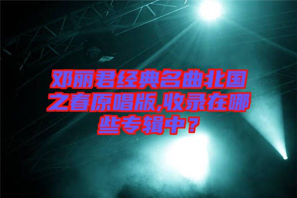 鄧麗君經(jīng)典名曲北國之春原唱版,收錄在哪些專輯中？
