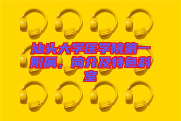 汕頭大學(xué)醫(yī)學(xué)院第一附屬，簡介及特色科室