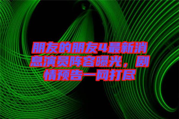 朋友的朋友4最新消息演員陣容曝光，劇情預(yù)告一網(wǎng)打盡