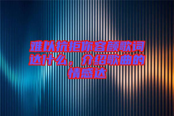 難以抗拒你容顏歌詞達(dá)什么，介紹歌曲的情感達(dá)