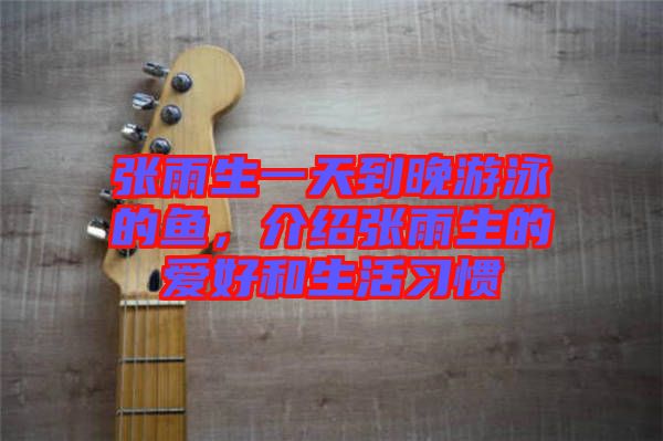 張雨生一天到晚游泳的魚，介紹張雨生的愛好和生活習慣