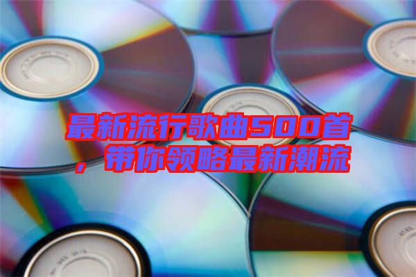 最新流行歌曲500首，帶你領(lǐng)略最新潮流