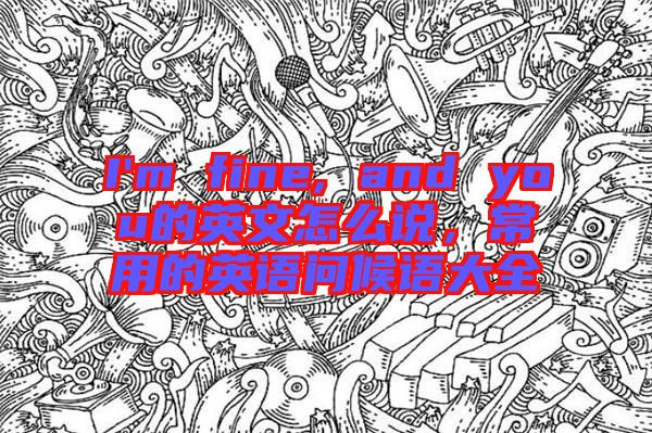 I'm fine, and you的英文怎么說，常用的英語問候語大全