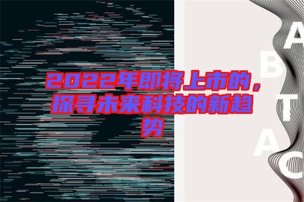 2022年即將上市的，探尋未來(lái)科技的新趨勢(shì)
