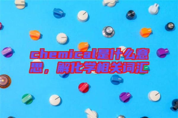 chemical是什么意思，解化學(xué)相關(guān)詞匯