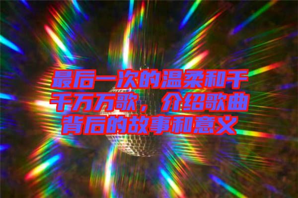 最后一次的溫柔和千千萬(wàn)萬(wàn)歌，介紹歌曲背后的故事和意義