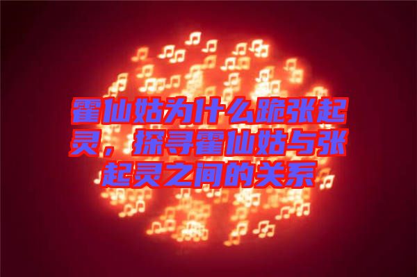 霍仙姑為什么跪張起靈，探尋霍仙姑與張起靈之間的關(guān)系