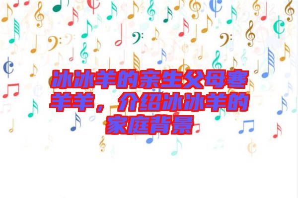 冰冰羊的親生父母寒羊羊，介紹冰冰羊的家庭背景
