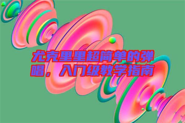 尤克里里超簡單的彈唱，入門級教學指南