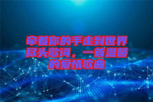 牽著你的手走到世界盡頭歌詞，一首溫馨的愛情歌曲